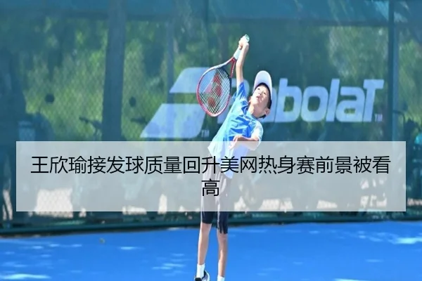 王欣瑜接发球质量回升美网热身赛前景被看高
