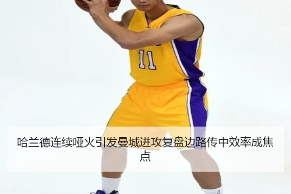 哈兰德连续哑火引发曼城进攻复盘边路传中效率成焦点